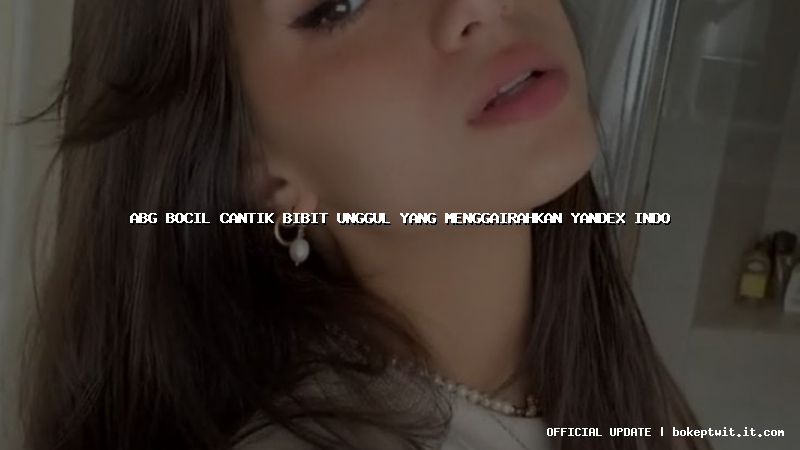 abg bocil cantik bibit unggul yang menggairahkan yandex indo