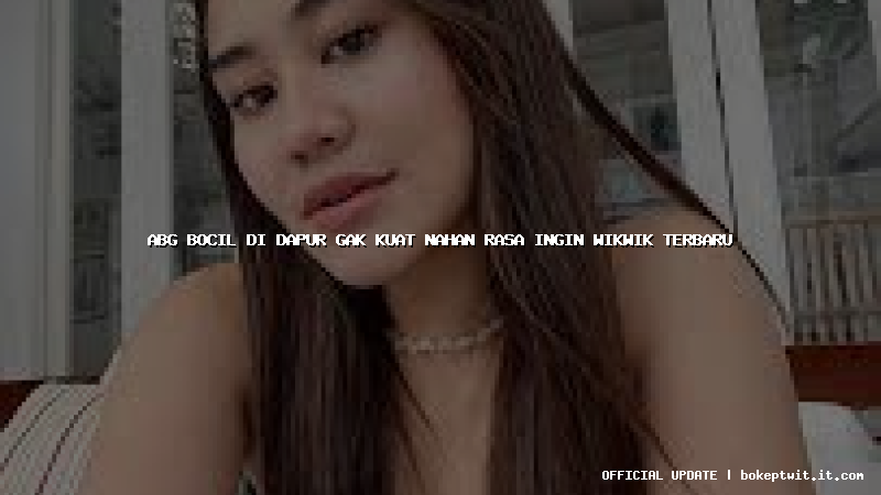 abg bocil di dapur gak kuat nahan rasa ingin wikwik terbaru