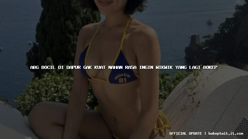 abg bocil di dapur gak kuat nahan rasa ingin wikwik yang lagi bokep