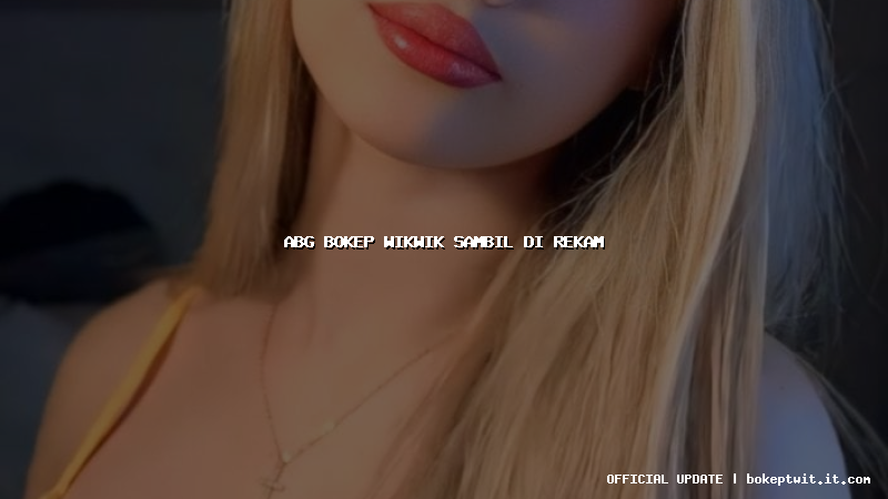 abg bokep wikwik sambil di rekam abg bokep wikwik sambil di rekam