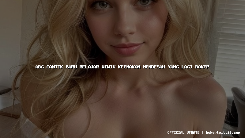 abg cantik baru belajar wiwik keenakan mendesah yang lagi bokep abg cantik baru belajar wiwik keenakan mendesah yang lagi bokep