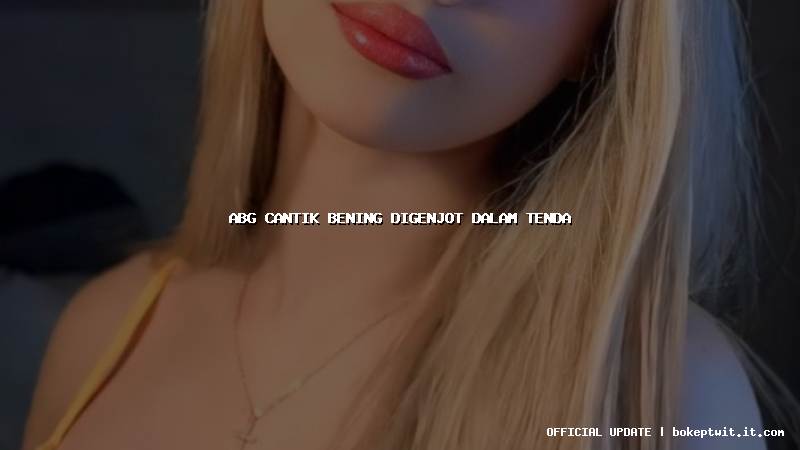 abg cantik bening digenjot dalam tenda