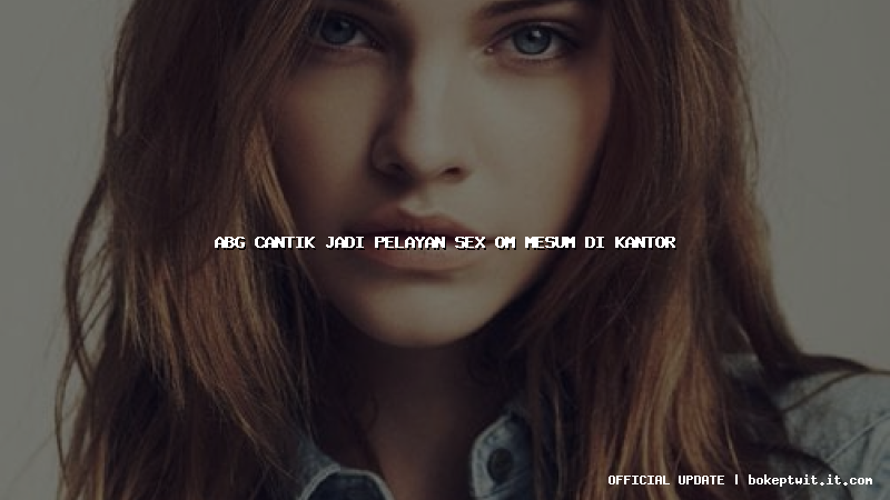 abg cantik jadi pelayan sex om mesum di kantor abg cantik jadi pelayan sex om mesum di kantor
