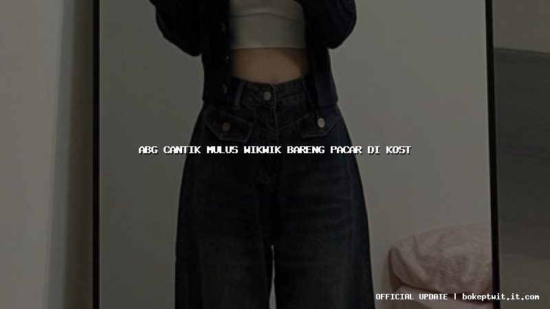 abg cantik mulus wikwik bareng pacar di kost abg cantik mulus wikwik bareng pacar di kost