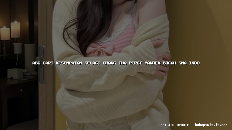 abg cari kesempatan selagi orang tua pergi yandex bocah sma indo