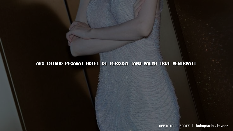 abg chindo pegawai hotel di perkosa tamu malah ikut menikmati