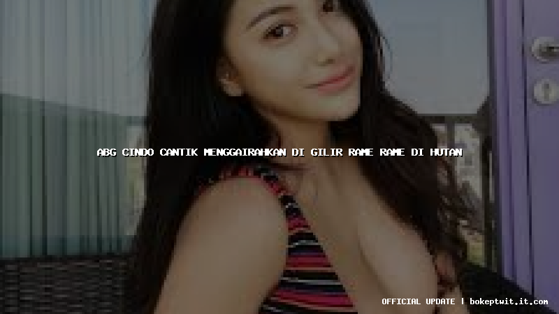 abg cindo cantik menggairahkan di gilir rame rame di hutan