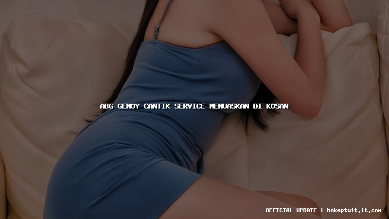 abg gemoy cantik service memuaskan di kosan