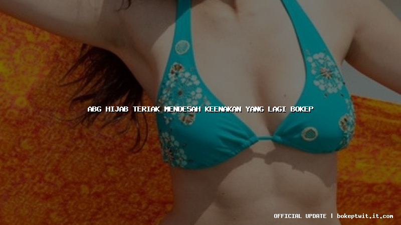 abg hijab teriak mendesah keenakan yang lagi bokep abg hijab teriak mendesah keenakan yang lagi bokep