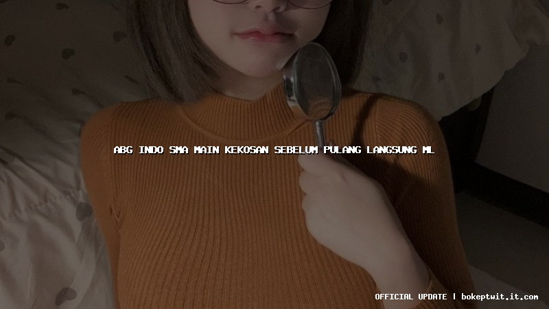 abg indo sma main kekosan sebelum pulang langsung ml