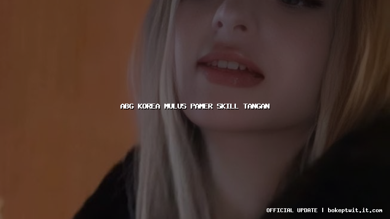abg korea mulus pamer skill tangan