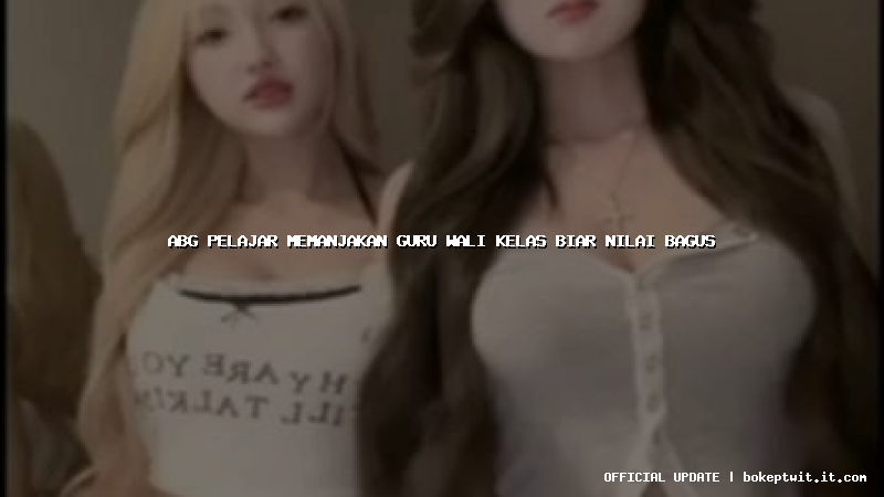 abg pelajar memanjakan guru wali kelas biar nilai bagus