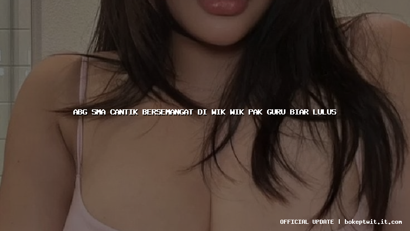 abg sma cantik bersemangat di wik wik pak guru biar lulus