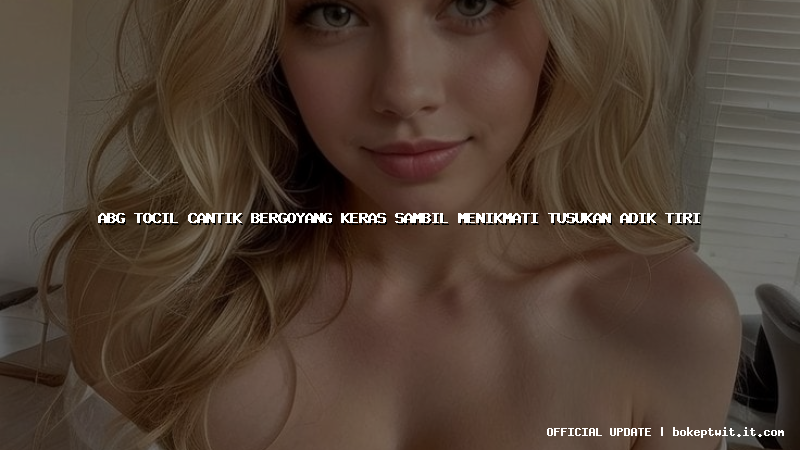 abg tocil cantik bergoyang keras sambil menikmati tusukan adik tiri