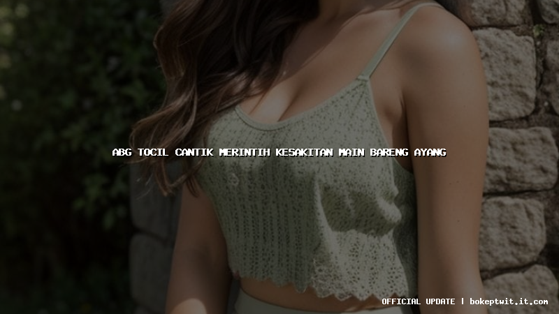 abg tocil cantik merintih kesakitan main bareng ayang