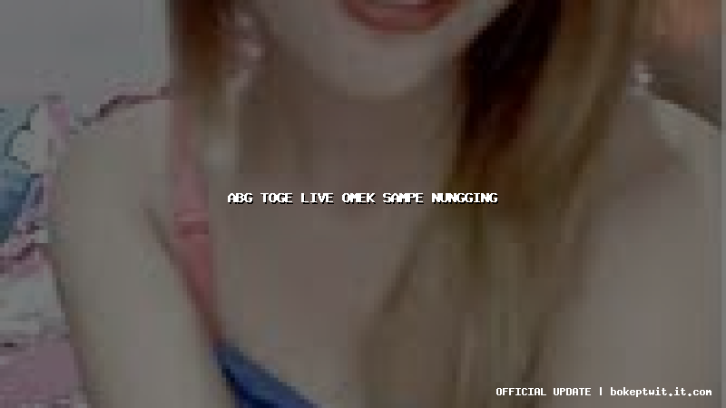 abg toge live omek sampe nungging