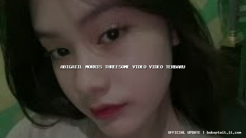 abigaiil morris threesome video video terbaru