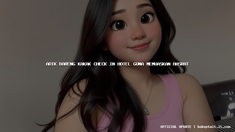 adik bareng kakak check in hotel guna memuaskan hasrat