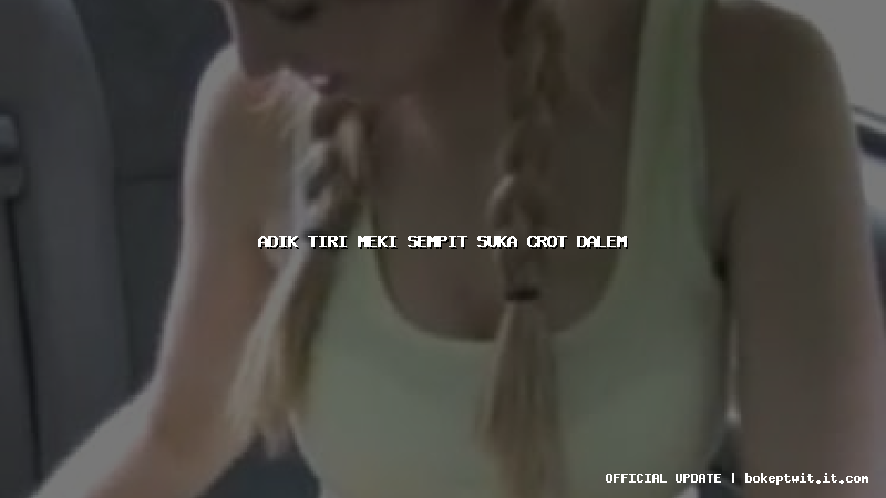 adik tiri meki sempit suka crot dalem