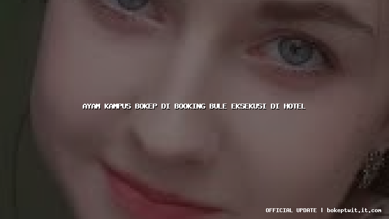 ayam kampus bokep di booking bule eksekusi di hotel