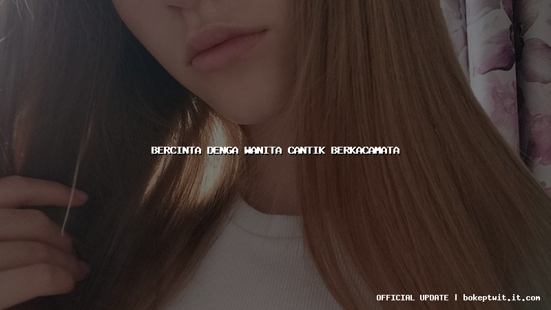 bercinta denga wanita cantik berkacamata