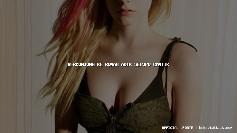 berkunjung ke rumah adik sepupu cantik berkunjung ke rumah adik sepupu cantik