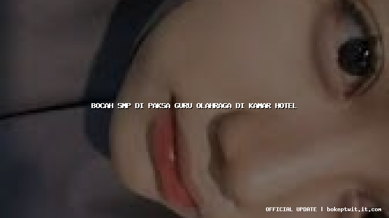 bocah smp di paksa guru olahraga di kamar hotel