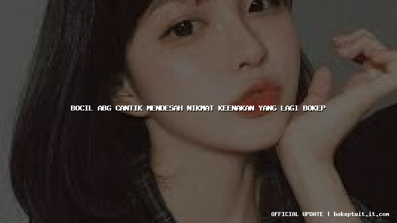 bocil abg cantik mendesah nikmat keenakan yang lagi bokep