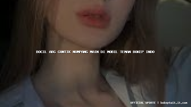 bocil abg cantik numpang main di mobil teman bokep indo