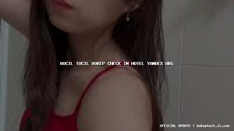 bocil tocil bokep check in hotel yandex abg