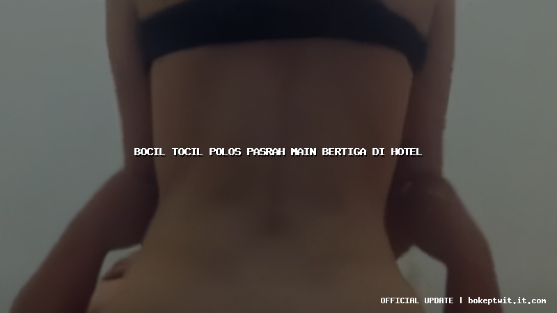 bocil tocil polos pasrah main bertiga di hotel bocil tocil polos pasrah main bertiga di hotel