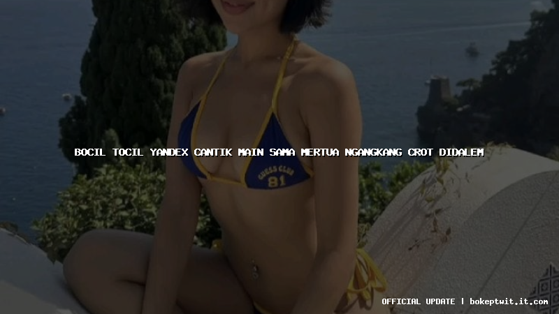 bocil tocil yandex cantik main sama mertua ngangkang crot didalem