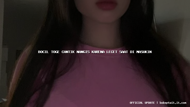 bocil toge cantik nangis karena lecet saat di masukin