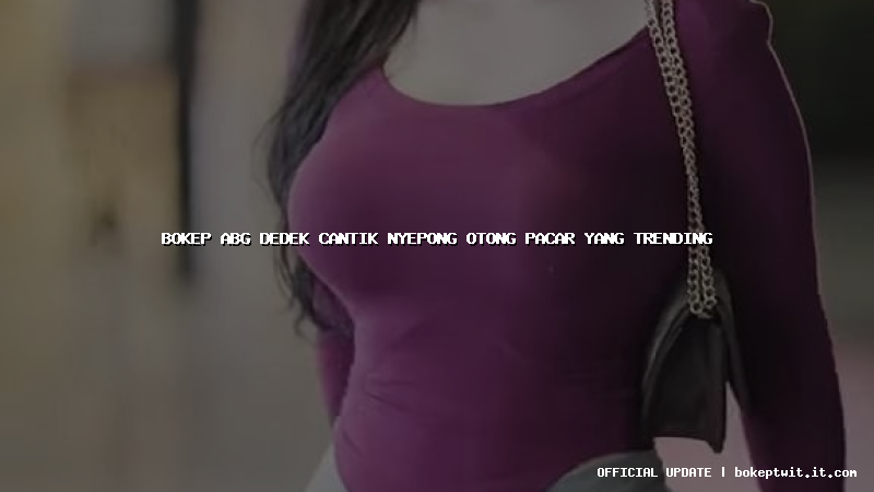 bokep abg dedek cantik nyepong otong pacar yang trending