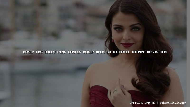 bokep abg drees pink cantik bokep open bo di hotel nyampe kesakitan