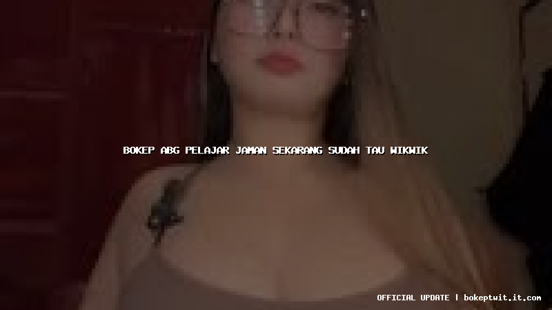 bokep abg pelajar jaman sekarang sudah tau wikwik