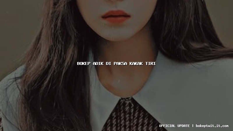 bokep adik di paksa kakak tiri