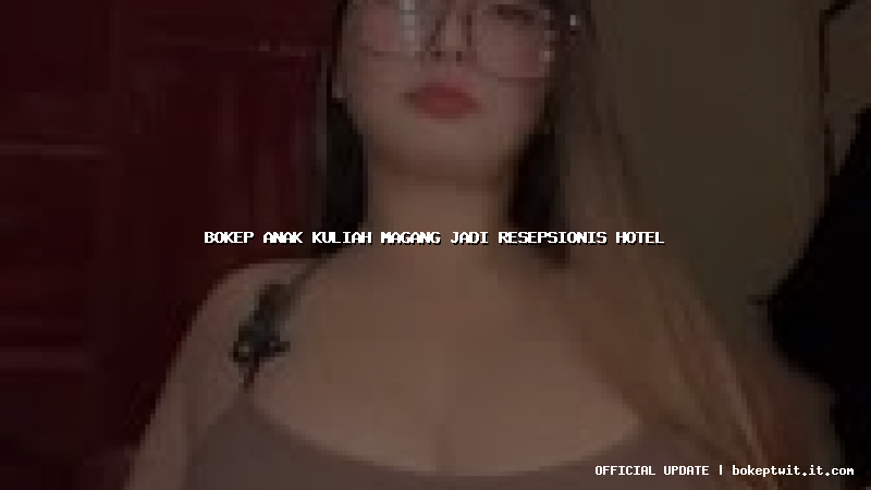 bokep anak kuliah magang jadi resepsionis hotel bokep anak kuliah magang jadi resepsionis hotel