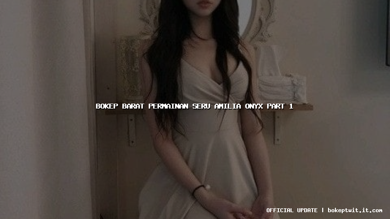 bokep barat permainan seru amilia onyx part 1 bokep barat permainan seru amilia onyx part 1