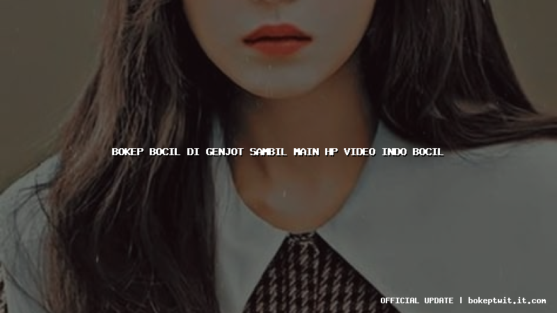 bokep bocil di genjot sambil main hp video indo bocil