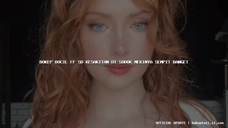 bokep bocil ff sd kesakitan di sodok mekinya sempit banget