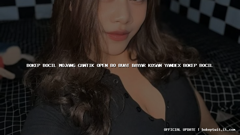 bokep bocil mojang cantik open bo buat bayar kosan yandex bokep bocil