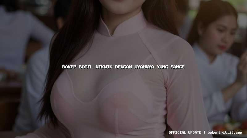 bokep bocil wikwik dengan ayahnya yang sange