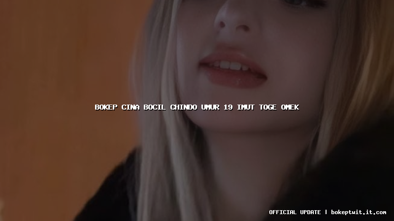 bokep cina bocil chindo umur 19 imut toge omek