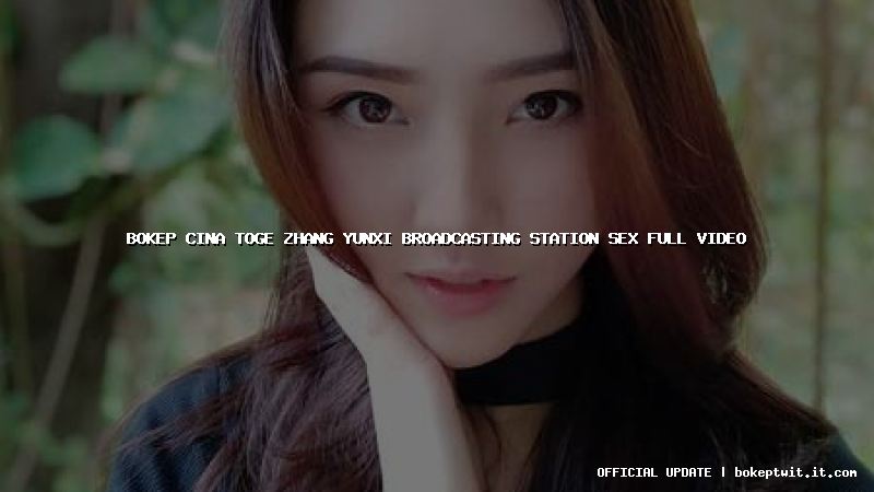 bokep cina toge zhang yunxi broadcasting station sex full video