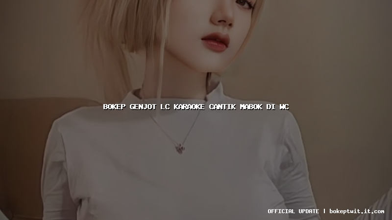 bokep genjot lc karaoke cantik mabok di wc