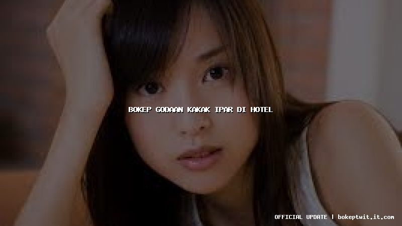 bokep godaan kakak ipar di hotel bokep godaan kakak ipar di hotel