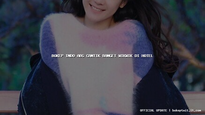 bokep indo abg cantik banget wikwik di hotel