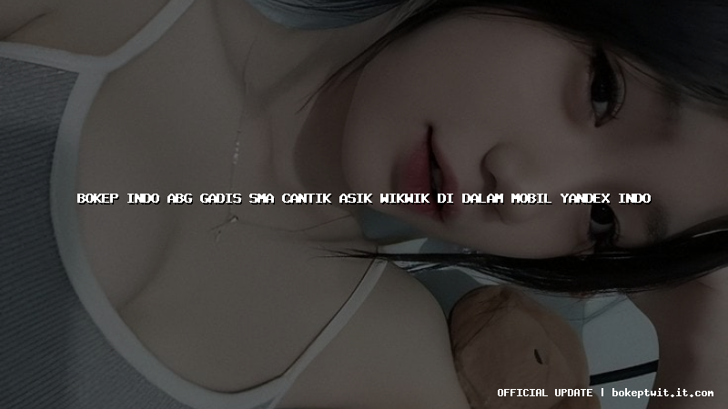 bokep indo abg gadis sma cantik asik wikwik di dalam mobil yandex indo