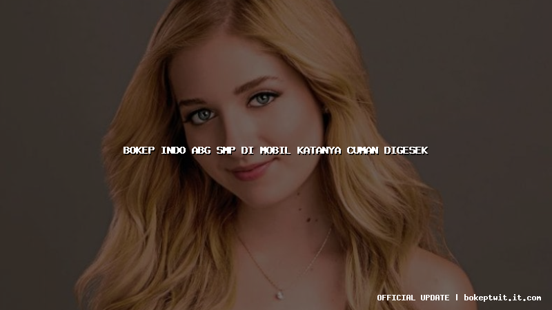 bokep indo abg smp di mobil katanya cuman digesek